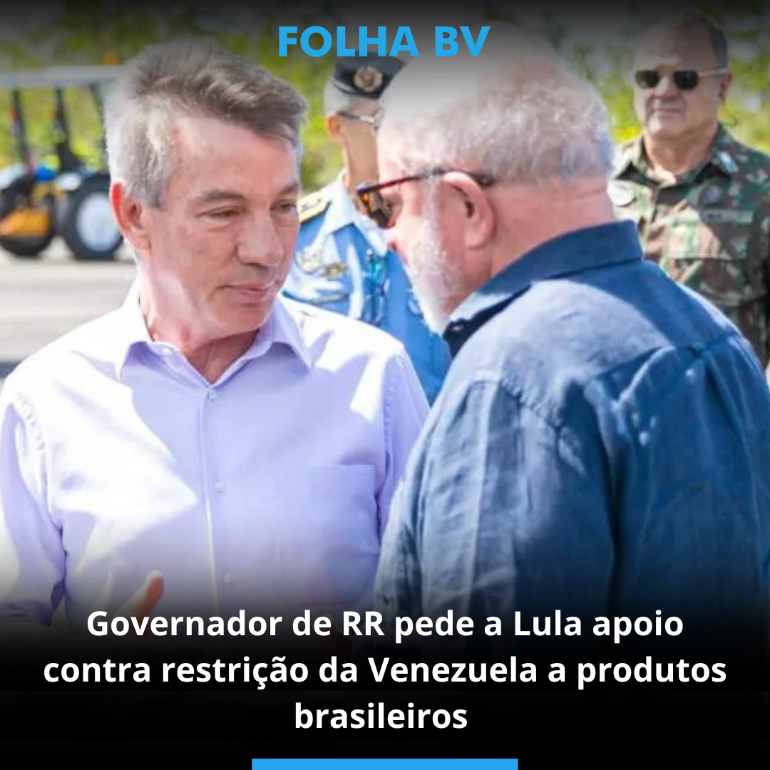 Governador de RR pede a Lula apoio contra restrição da Venezuela a produtos brasileiros 