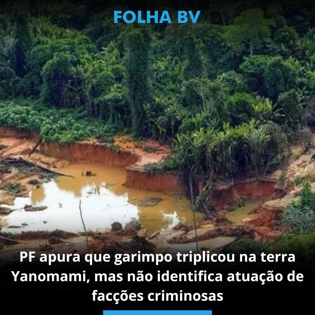 PF apura que garimpo triplicou na terra Yanomami, mas não identifica atuação de facções criminosas