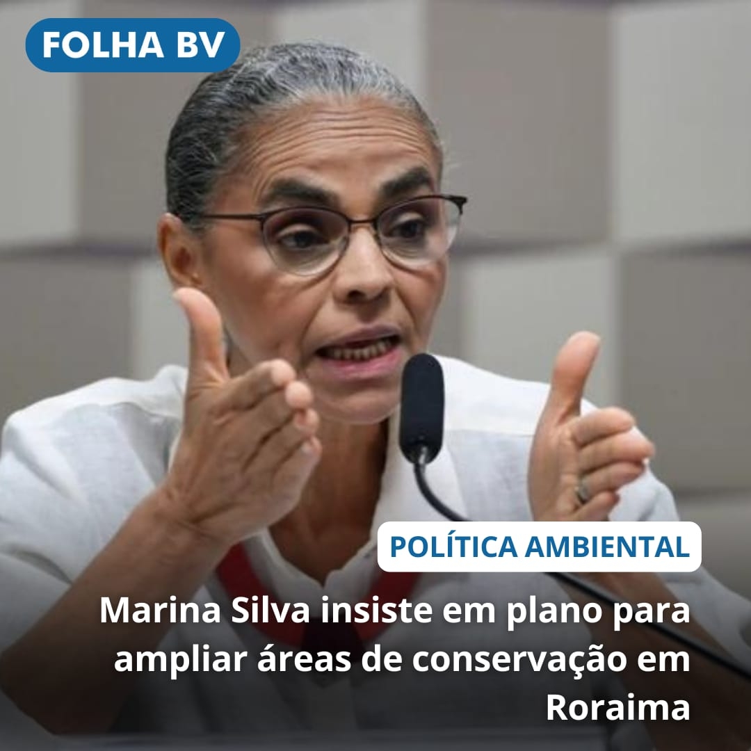 Marina Silva insiste em plano para ampliar áreas de conservação em Roraima