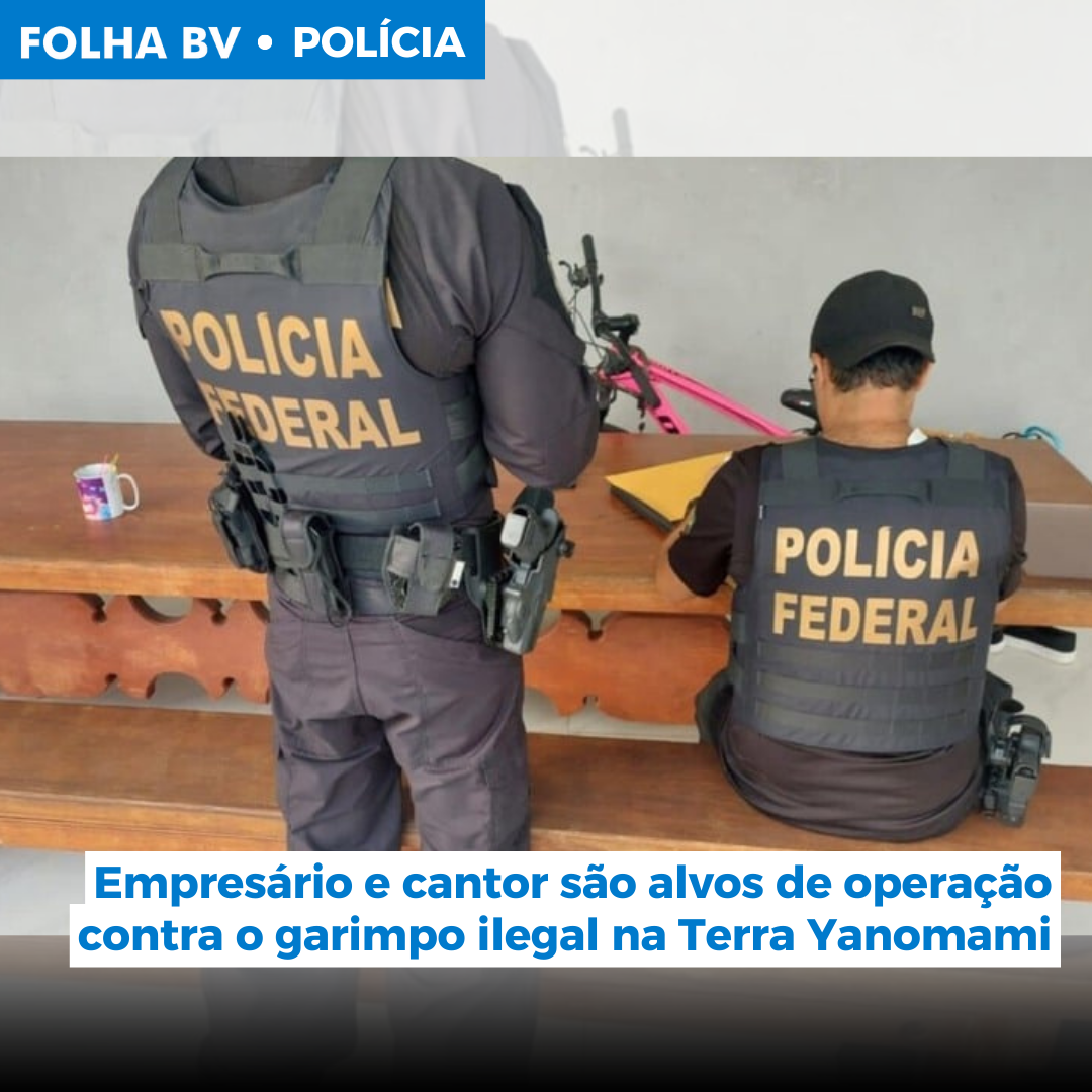 Empresário e cantor são alvos de operação contra o garimpo ilegal na Terra Yanomami
